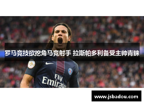 罗马竞技欲挖角马竞射手 拉斯帕多利备受主帅青睐