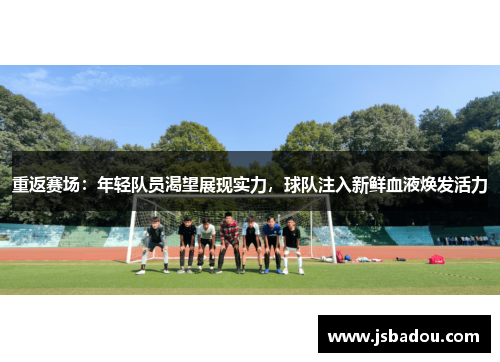 重返赛场：年轻队员渴望展现实力，球队注入新鲜血液焕发活力